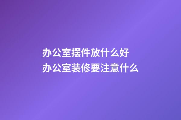 办公室摆件放什么好 办公室装修要注意什么